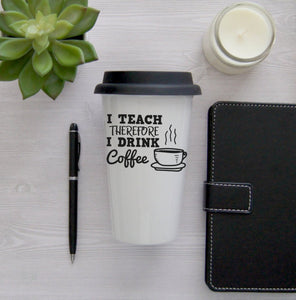 I Teach Therefore I Drink Coffee Coffee Mug, Coffee Travel Cup, Travel Coffee Cup, Teacher gift, Teacher Travel Mug