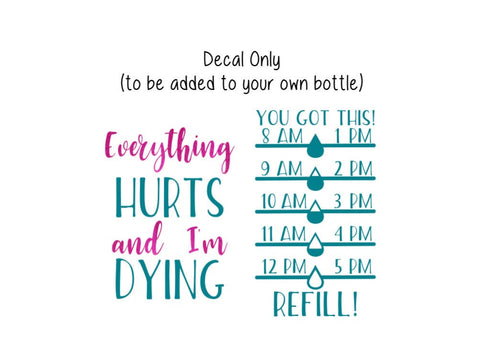 Everything Hurts and I'm Dying Bottle Decal, Water Tracker Decal, Drink Your Water Tracker, Decal Only, Personalized Tumbler Decal